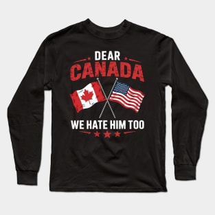 Dear Canada We Hate Him Too - Funny Political Satire USA Canada Flags Long Sleeve T-Shirt